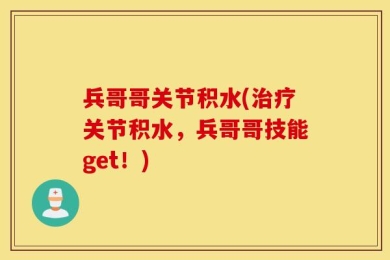 兵哥哥关节积水(治疗关节积水，兵哥哥技能get！)