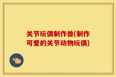 关节玩偶制作兽(制作可爱的关节动物玩偶)