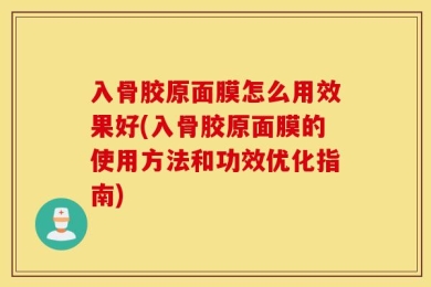 入骨胶原面膜怎么用效果好(入骨胶原面膜的使用方法和功效优化指南)