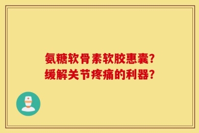 氨糖软骨素软胶惠囊？缓解关节疼痛的利器？