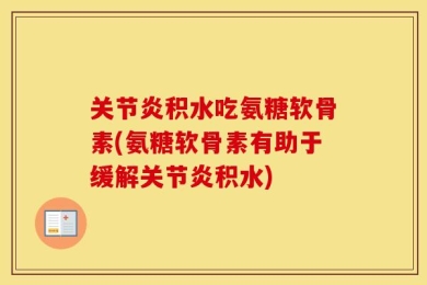 关节炎积水吃氨糖软骨素(氨糖软骨素有助于缓解关节炎积水)