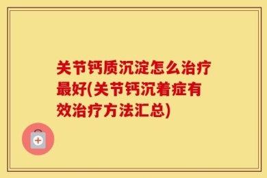 关节钙质沉淀怎么治疗最好(关节钙沉着症有效治疗方法汇总)