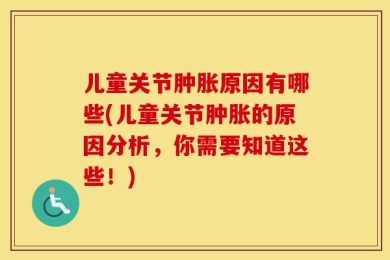 儿童关节肿胀原因有哪些(儿童关节肿胀的原因分析，你需要知道这些！)