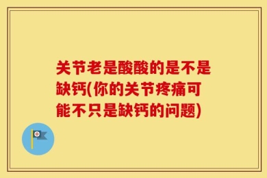 关节老是酸酸的是不是缺钙(你的关节疼痛可能不只是缺钙的问题)