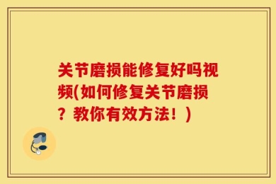 关节磨损能修复好吗视频(如何修复关节磨损？教你有效方法！)