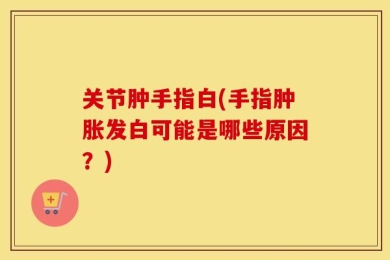 关节肿手指白(手指肿胀发白可能是哪些原因？)