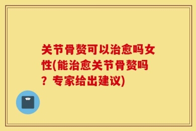 关节骨赘可以治愈吗女性(能治愈关节骨赘吗？专家给出建议)