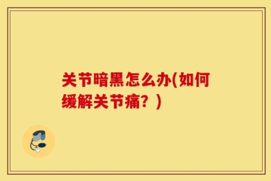 关节暗黑怎么办(如何缓解关节痛？)