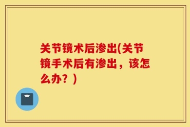 关节镜术后渗出(关节镜手术后有渗出，该怎么办？)