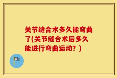关节缝合术多久能弯曲了(关节缝合术后多久能进行弯曲运动？)