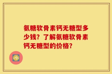 氨糖软骨素钙无糖型多少钱？了解氨糖软骨素钙无糖型的价格？