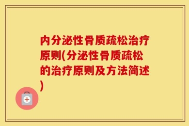 内分泌性骨质疏松治疗原则(分泌性骨质疏松的治疗原则及方法简述)