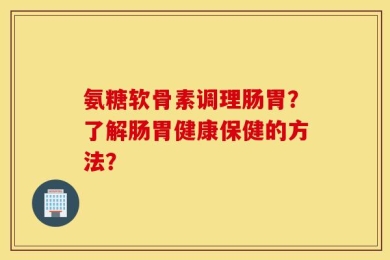 氨糖软骨素调理肠胃？了解肠胃健康保健的方法？