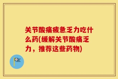关节酸痛疲惫乏力吃什么药(缓解关节酸痛乏力，推荐这些药物)