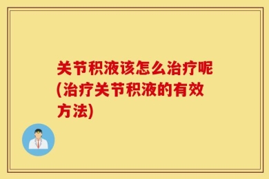 关节积液该怎么治疗呢(治疗关节积液的有效方法)