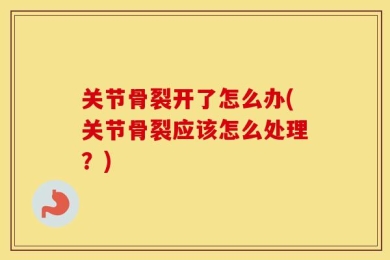 关节骨裂开了怎么办(关节骨裂应该怎么处理？)