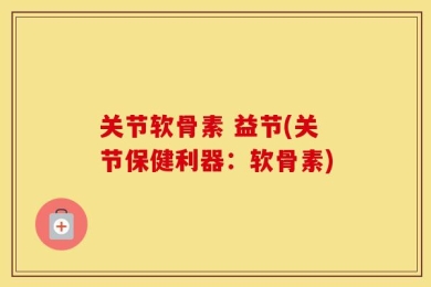 关节软骨素 益节(关节保健利器：软骨素)