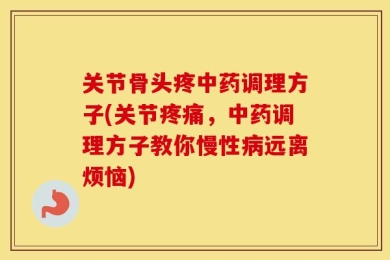 关节骨头疼中药调理方子(关节疼痛，中药调理方子教你慢性病远离烦恼)