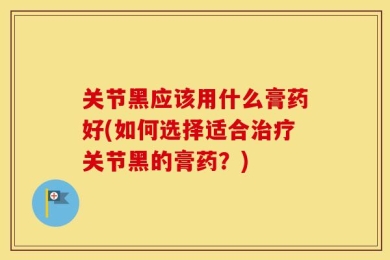 关节黑应该用什么膏药好(如何选择适合治疗关节黑的膏药？)