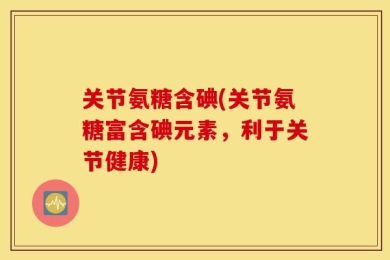 关节氨糖含碘(关节氨糖富含碘元素，利于关节健康)