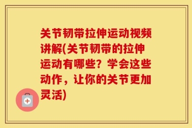 关节韧带拉伸运动视频讲解(关节韧带的拉伸运动有哪些？学会这些动作，让你的关节更加灵活)