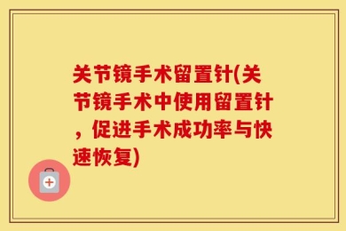 关节镜手术留置针(关节镜手术中使用留置针，促进手术成功率与快速恢复)