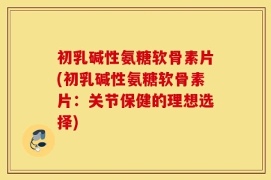 初乳碱性氨糖软骨素片(初乳碱性氨糖软骨素片：关节保健的理想选择)