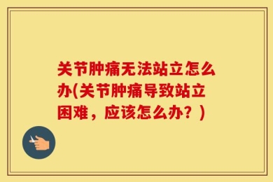 关节肿痛无法站立怎么办(关节肿痛导致站立困难，应该怎么办？)