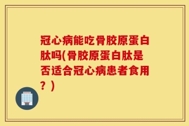 冠心病能吃骨胶原蛋白肽吗(骨胶原蛋白肽是否适合冠心病患者食用？)