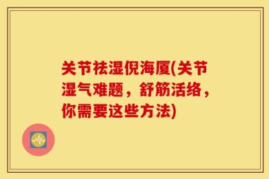 关节祛湿倪海厦(关节湿气难题，舒筋活络，你需要这些方法)