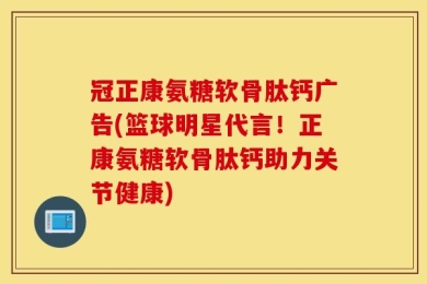 冠正康氨糖软骨肽钙广告(篮球明星代言！正康氨糖软骨肽钙助力关节健康)