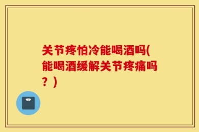 关节疼怕冷能喝酒吗(能喝酒缓解关节疼痛吗？)