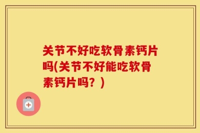 关节不好吃软骨素钙片吗(关节不好能吃软骨素钙片吗？)