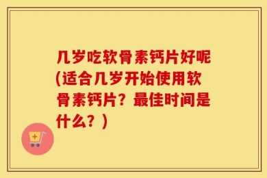 几岁吃软骨素钙片好呢(适合几岁开始使用软骨素钙片？最佳时间是什么？)