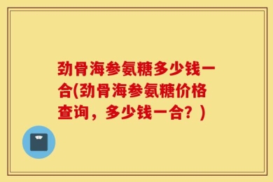 劲骨海参氨糖多少钱一合(劲骨海参氨糖价格查询，多少钱一合？)