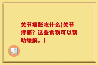 关节痛胀吃什么(关节疼痛？这些食物可以帮助缓解。)