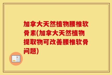 加拿大天然植物腰椎软骨素(加拿大天然植物提取物可改善腰椎软骨问题)