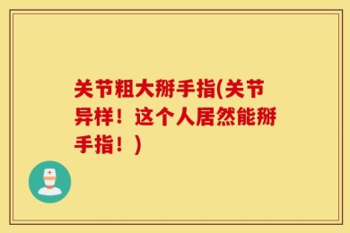 关节粗大掰手指(关节异样！这个人居然能掰手指！)