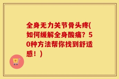 全身无力关节骨头疼(如何缓解全身酸痛？50种方法帮你找到舒适感！)