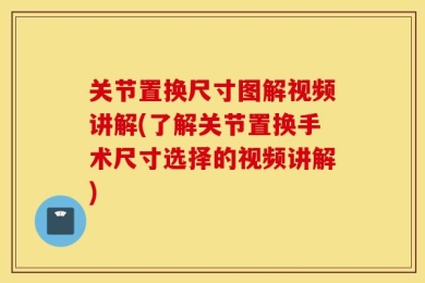 关节置换尺寸图解视频讲解(了解关节置换手术尺寸选择的视频讲解)