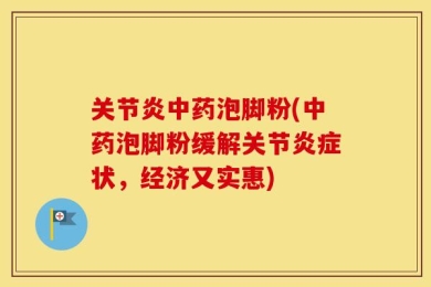 关节炎中药泡脚粉(中药泡脚粉缓解关节炎症状，经济又实惠)