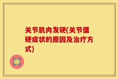 关节肌肉发硬(关节僵硬症状的原因及治疗方式)