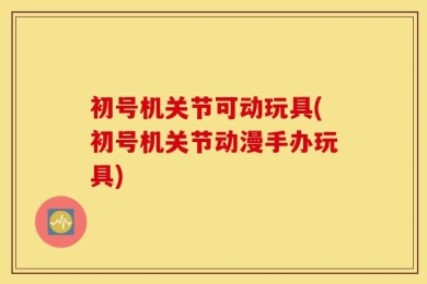 初号机关节可动玩具(初号机关节动漫手办玩具)