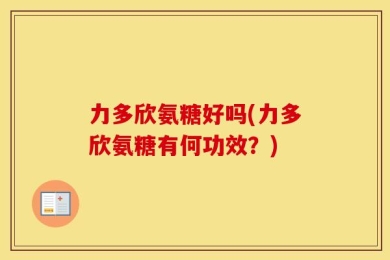 力多欣氨糖好吗(力多欣氨糖有何功效？)