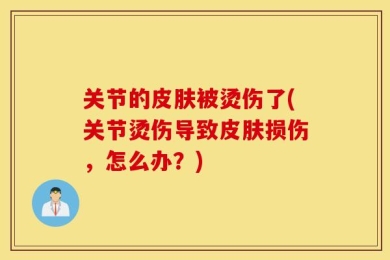 关节的皮肤被烫伤了(关节烫伤导致皮肤损伤，怎么办？)