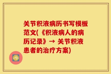 关节积液病历书写模板范文(《积液病人的病历记录》→ 关节积液患者的治疗方案)