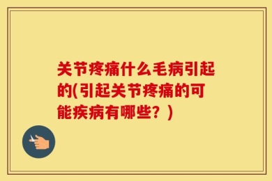 关节疼痛什么毛病引起的(引起关节疼痛的可能疾病有哪些？)