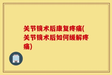 关节镜术后康复疼痛(关节镜术后如何缓解疼痛)