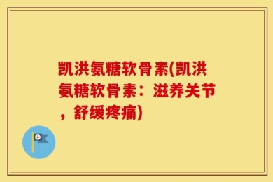 凯洪氨糖软骨素(凯洪氨糖软骨素：滋养关节，舒缓疼痛)