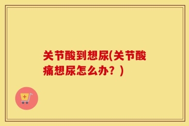 关节酸到想尿(关节酸痛想尿怎么办？)